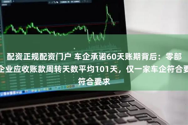 配资正规配资门户 车企承诺60天账期背后：零部件企业应收账款周转天数平均101天，仅一家车企符合要求