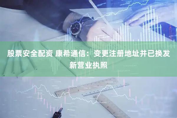 股票安全配资 康希通信：变更注册地址并已换发新营业执照