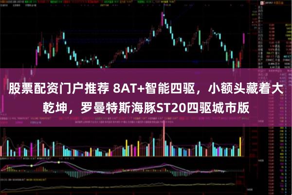 股票配资门户推荐 8AT+智能四驱，小额头藏着大乾坤，罗曼特斯海豚ST20四驱城市版