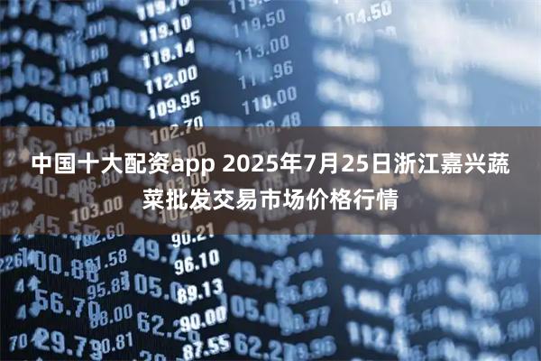 中国十大配资app 2025年7月25日浙江嘉兴蔬菜批发交易市场价格行情