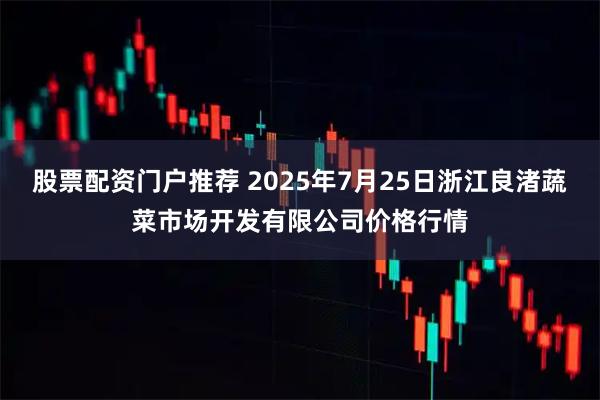 股票配资门户推荐 2025年7月25日浙江良渚蔬菜市场开发有限公司价格行情