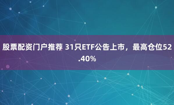 股票配资门户推荐 31只ETF公告上市，最高仓位52.40%