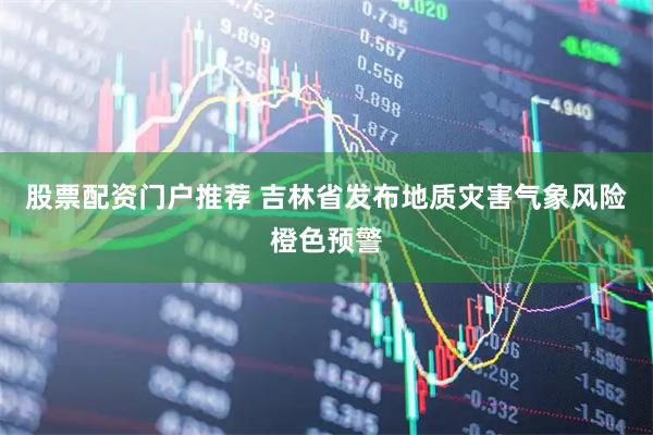 股票配资门户推荐 吉林省发布地质灾害气象风险橙色预警