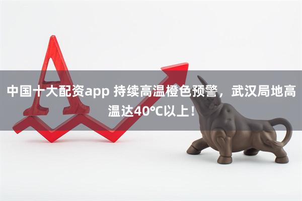 中国十大配资app 持续高温橙色预警，武汉局地高温达40℃以上！