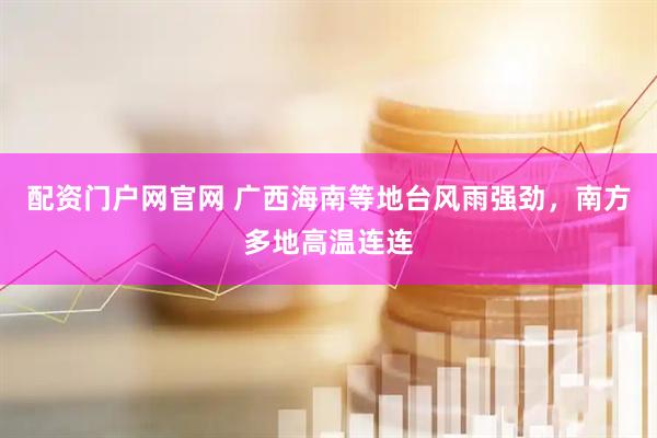配资门户网官网 广西海南等地台风雨强劲，南方多地高温连连