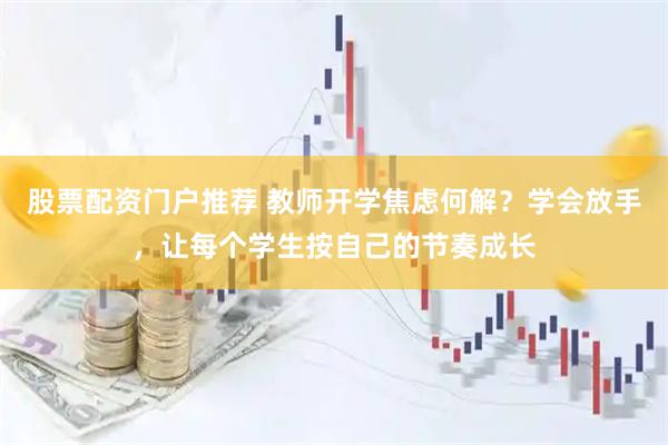 股票配资门户推荐 教师开学焦虑何解？学会放手，让每个学生按自己的节奏成长