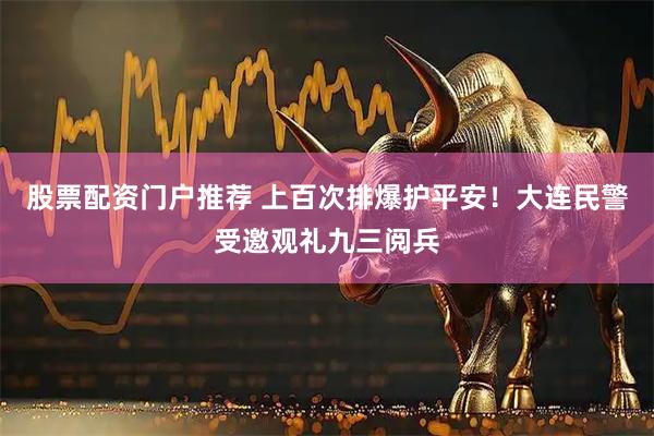股票配资门户推荐 上百次排爆护平安！大连民警受邀观礼九三阅兵