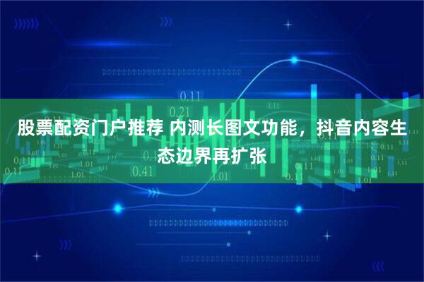 股票配资门户推荐 内测长图文功能，抖音内容生态边界再扩张