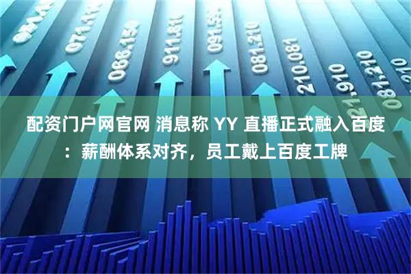 配资门户网官网 消息称 YY 直播正式融入百度：薪酬体系对齐，员工戴上百度工牌
