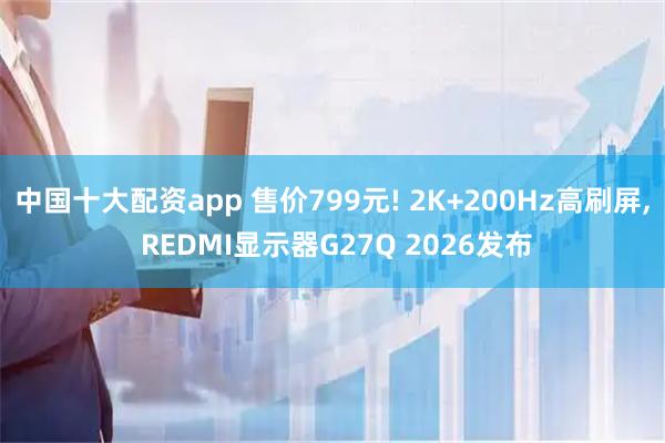中国十大配资app 售价799元! 2K+200Hz高刷屏, REDMI显示器G27Q 2026发布