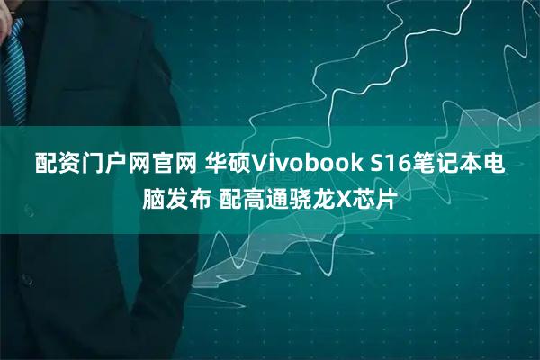 配资门户网官网 华硕Vivobook S16笔记本电脑发布 配高通骁龙X芯片
