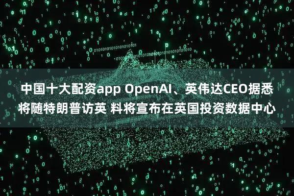 中国十大配资app OpenAI、英伟达CEO据悉将随特朗普访英 料将宣布在英国投资数据中心