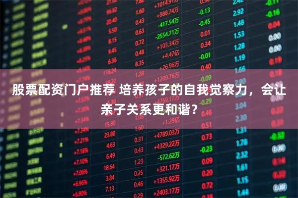 股票配资门户推荐 培养孩子的自我觉察力，会让亲子关系更和谐？