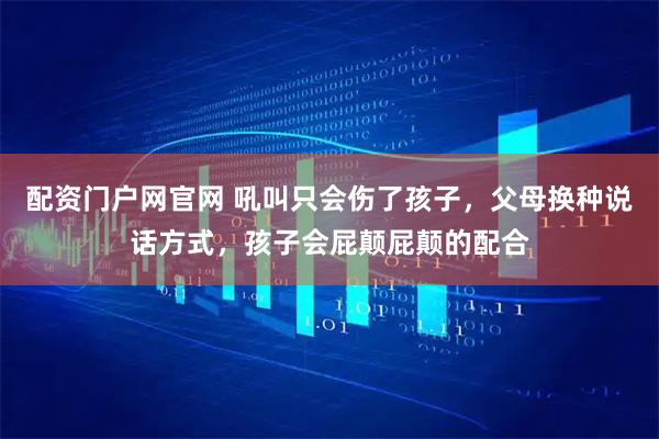 配资门户网官网 吼叫只会伤了孩子，父母换种说话方式，孩子会屁颠屁颠的配合