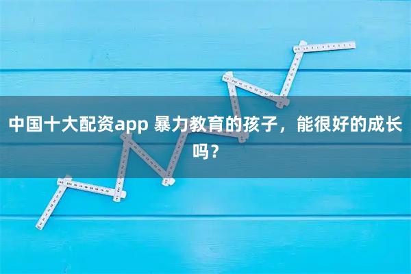 中国十大配资app 暴力教育的孩子，能很好的成长吗？