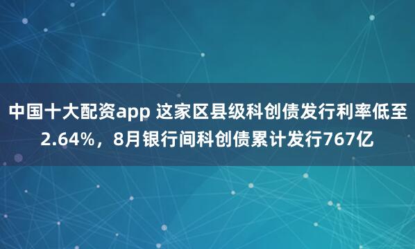 中国十大配资app 这家区县级科创债发行利率低至2.64%，8月银行间科创债累计发行767亿