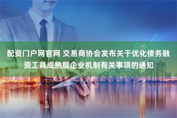 配资门户网官网 交易商协会发布关于优化债务融资工具成熟层企业机制有关事项的通知