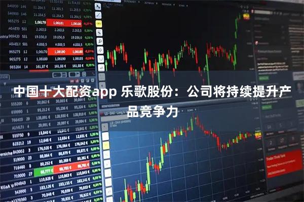 中国十大配资app 乐歌股份：公司将持续提升产品竞争力