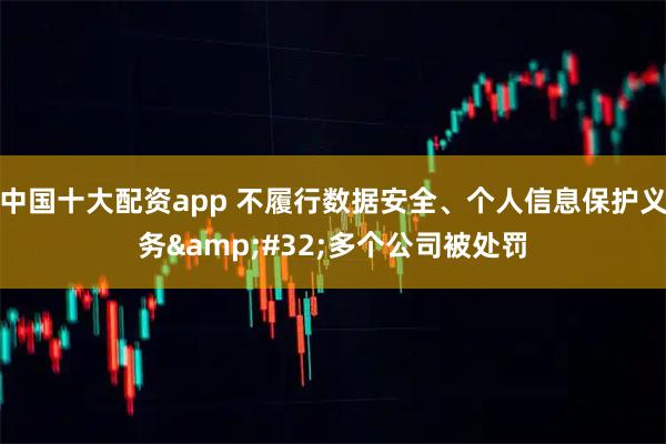 中国十大配资app 不履行数据安全、个人信息保护义务 多个公司被处罚