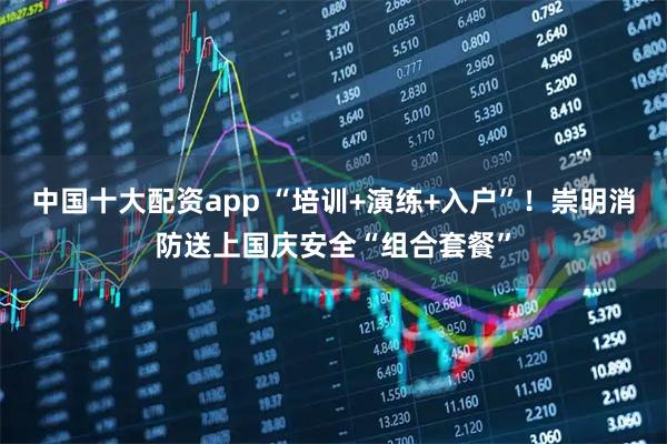 中国十大配资app “培训+演练+入户”！崇明消防送上国庆安全“组合套餐”