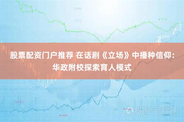 股票配资门户推荐 在话剧《立场》中播种信仰：华政附校探索育人模式