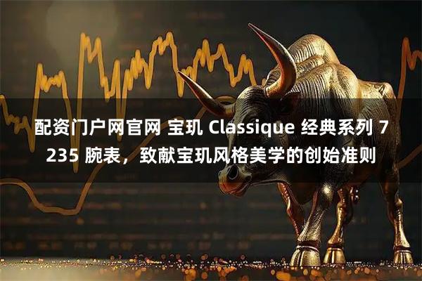 配资门户网官网 宝玑 Classique 经典系列 7235 腕表，致献宝玑风格美学的创始准则