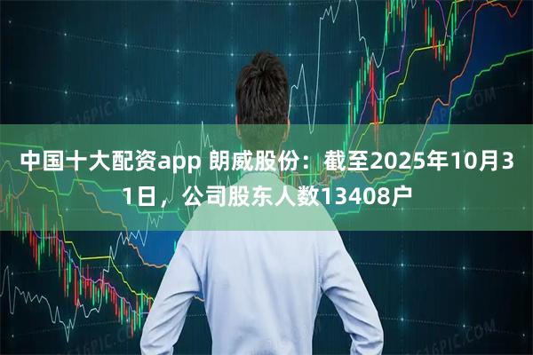 中国十大配资app 朗威股份：截至2025年10月31日，公司股东人数13408户