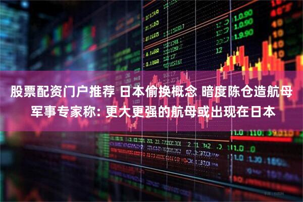 股票配资门户推荐 日本偷换概念 暗度陈仓造航母 军事专家称: 更大更强的航母或出现在日本