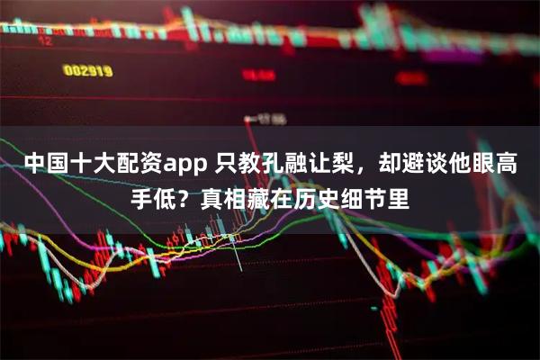 中国十大配资app 只教孔融让梨，却避谈他眼高手低？真相藏在历史细节里