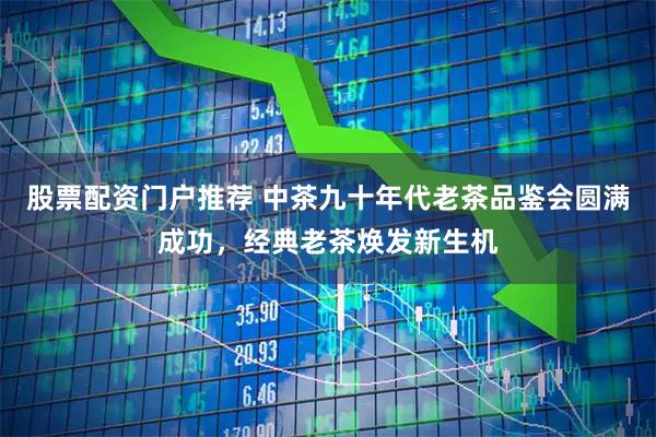 股票配资门户推荐 中茶九十年代老茶品鉴会圆满成功，经典老茶焕发新生机