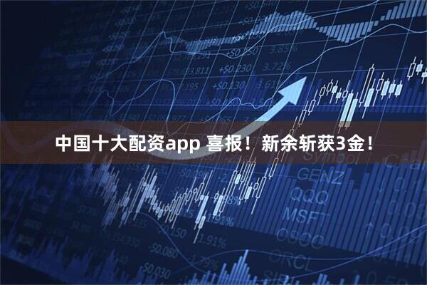 中国十大配资app 喜报！新余斩获3金！
