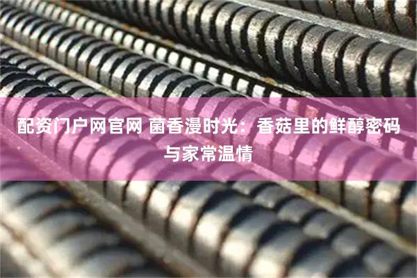 配资门户网官网 菌香漫时光：香菇里的鲜醇密码与家常温情