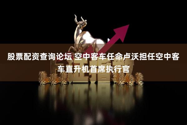 股票配资查询论坛 空中客车任命卢沃担任空中客车直升机首席执行官