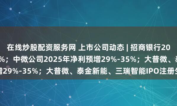 在线炒股配资服务网 上市公司动态 | 招商银行2025年净利同比增1.21%；中微公司2025年净利预增29%-35%；大普微、泰金新能、三瑞智能IPO注册生效
