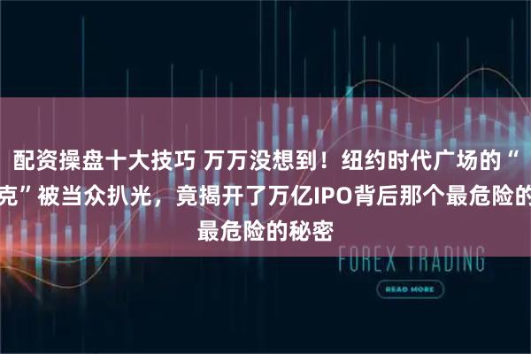 配资操盘十大技巧 万万没想到！纽约时代广场的“马斯克”被当众扒光，竟揭开了万亿IPO背后那个最危险的秘密